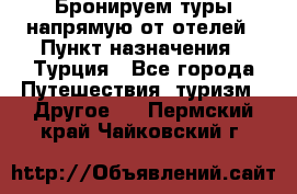 Бронируем туры напрямую от отелей › Пункт назначения ­ Турция - Все города Путешествия, туризм » Другое   . Пермский край,Чайковский г.